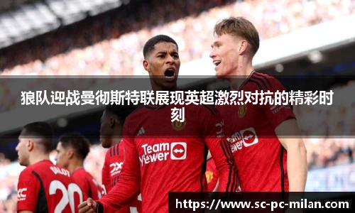 狼队迎战曼彻斯特联展现英超激烈对抗的精彩时刻